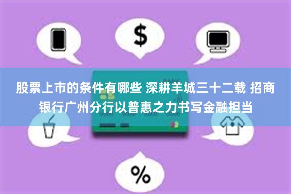 股票上市的条件有哪些 深耕羊城三十二载 招商银行广州分行以普惠之力书写金融担当