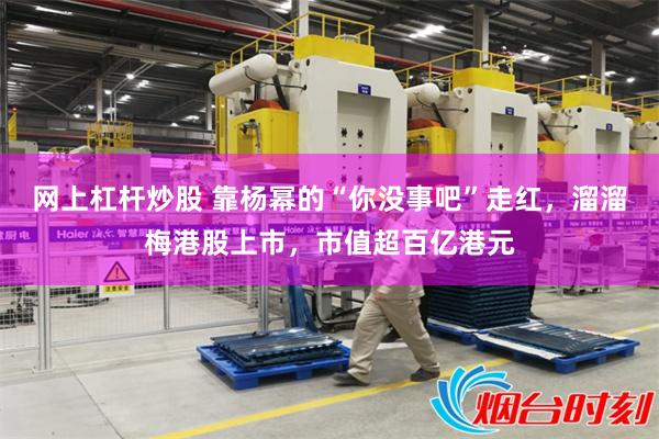 网上杠杆炒股 靠杨幂的“你没事吧”走红，溜溜梅港股上市，市值超百亿港元