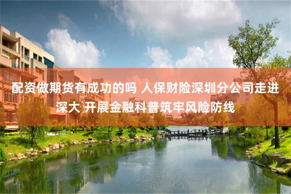 配资做期货有成功的吗 人保财险深圳分公司走进深大 开展金融科普筑牢风险防线