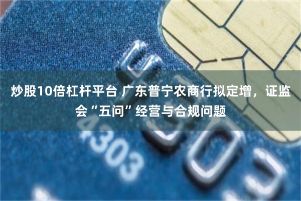 炒股10倍杠杆平台 广东普宁农商行拟定增，证监会“五问”经营与合规问题