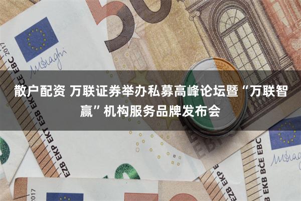 散户配资 万联证券举办私募高峰论坛暨“万联智赢”机构服务品牌发布会