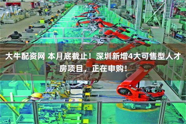 大牛配资网 本月底截止!深圳新增4大可售型人才房项目,正在申购!