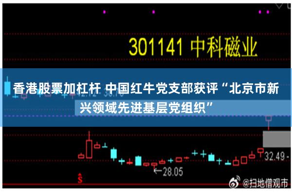香港股票加杠杆 中国红牛党支部获评“北京市新兴领域先进基层党组织”