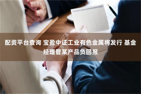 配资平台查询 宝盈中证工业有色金属将发行 基金经理管某产品负回报
