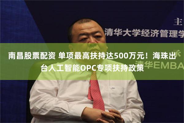 南昌股票配资 单项最高扶持达500万元！海珠出台人工智能OPC专项扶持政策