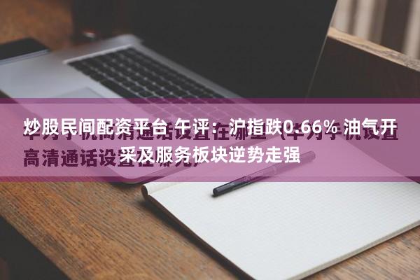 炒股民间配资平台 午评：沪指跌0.66% 油气开采及服务板块逆势走强