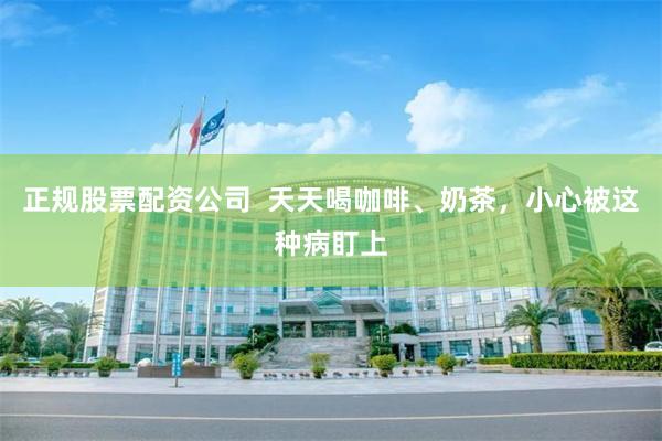 正规股票配资公司 天天喝咖啡、奶茶,小心被这种病盯上