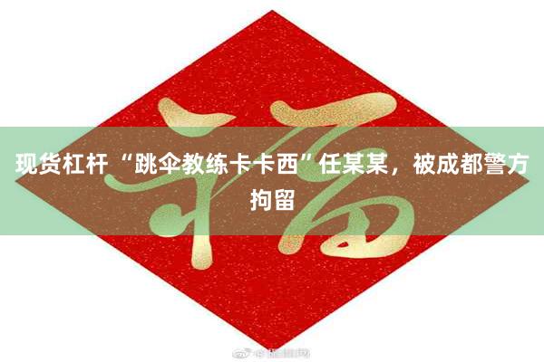 现货杠杆 “跳伞教练卡卡西”任某某,被成都警方拘留