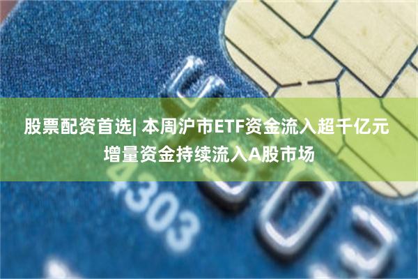 股票配资首选| 本周沪市ETF资金流入超千亿元 增量资金持续流入A股市场