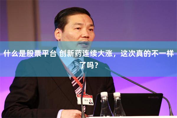 什么是股票平台 创新药连续大涨,这次真的不一样了吗?
