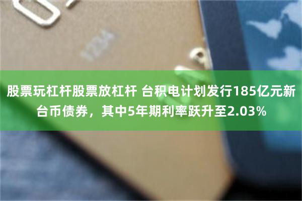 股票玩杠杆股票放杠杆 台积电计划发行185亿元新台币债券，其中5年期利率跃升至2.03%