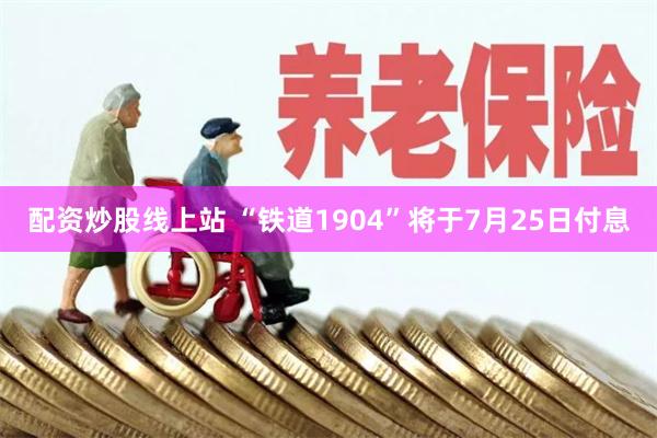 配资炒股线上站 “铁道1904”将于7月25日付息