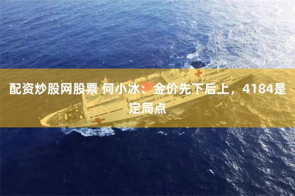 配资炒股网股票 何小冰:金价先下后上,4184是定局点