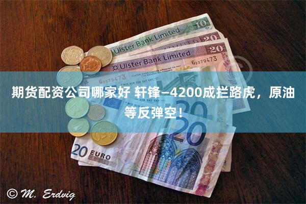期货配资公司哪家好 轩锋—4200成拦路虎，原油等反弹空！