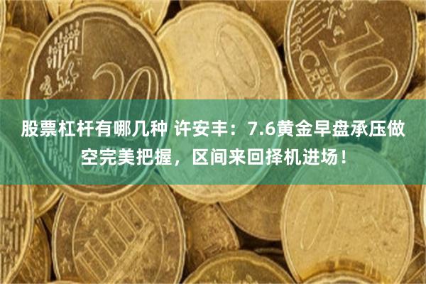 股票杠杆有哪几种 许安丰:7.6黄金早盘承压做空完美把握,区间来回择机进场!