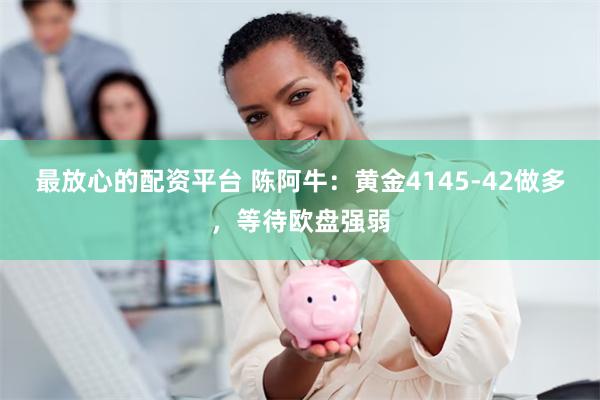 最放心的配资平台 陈阿牛:黄金4145-42做多,等待欧盘强弱