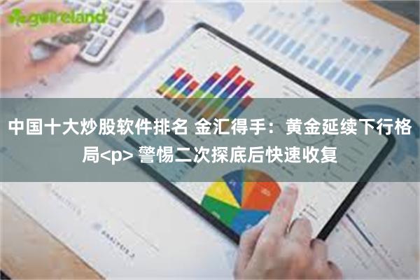 中国十大炒股软件排名 金汇得手：黄金延续下行格局<p> 警惕二次探底后快速收复
