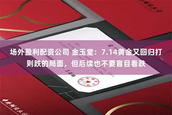 场外盈利配资公司 金玉堂：7.14黄金又回归打则跌的局面，但后续也不要盲目看跌