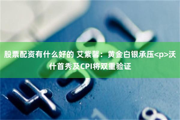股票配资有什么好的 艾紫馨：黄金白银承压<p>沃什首秀及CPI将双重验证
