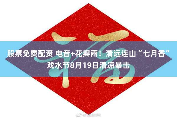 股票免费配资 电音+花瓣雨！清远连山“七月香”戏水节8月19日清凉暴击