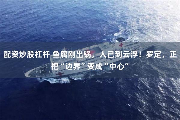配资炒股杠杆 鱼腐刚出锅，人已到云浮！罗定，正把“边界”变成“中心”