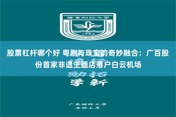 股票杠杆哪个好 粤剧与珠宝的奇妙融合：广百股份首家非遗主题店落户白云机场