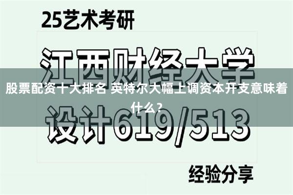 股票配资十大排名 英特尔大幅上调资本开支意味着什么？