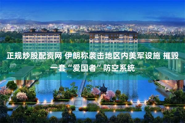 正规炒股配资网 伊朗称袭击地区内美军设施 摧毁一套“爱国者”防空系统