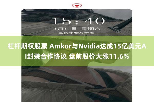 杠杆期权股票 Amkor与Nvidia达成15亿美元AI封装合作协议 盘前股价大涨11.6%