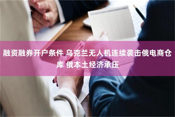 融资融券开户条件 乌克兰无人机连续袭击俄电商仓库 俄本土经济承压