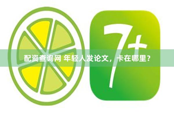 配资查询网 年轻人发论文，卡在哪里？