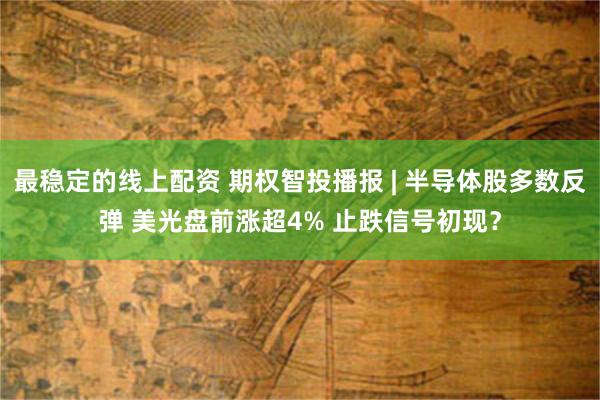 最稳定的线上配资 期权智投播报 | 半导体股多数反弹 美光盘前涨超4% 止跌信号初现？