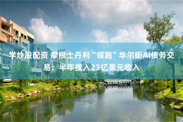 学炒股配资 摩根士丹利“领跑”华尔街AI债务交易：半年揽入23亿美元收入