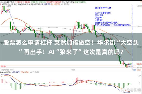 股票怎么申请杠杆 突然加倍做空！华尔街“大空头”再出手！AI“狼来了”这次是真的吗？