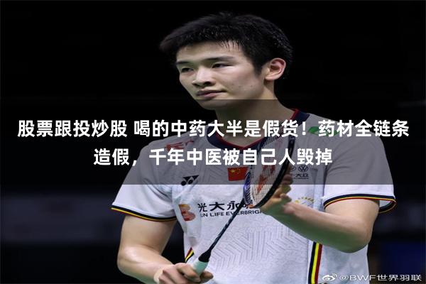 股票跟投炒股 喝的中药大半是假货！药材全链条造假，千年中医被自己人毁掉