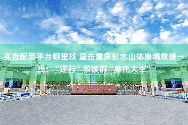 实盘配资平台哪里找 直击重庆彭水山体崩塌救援一线：“逆行”救援的“摩托大军”