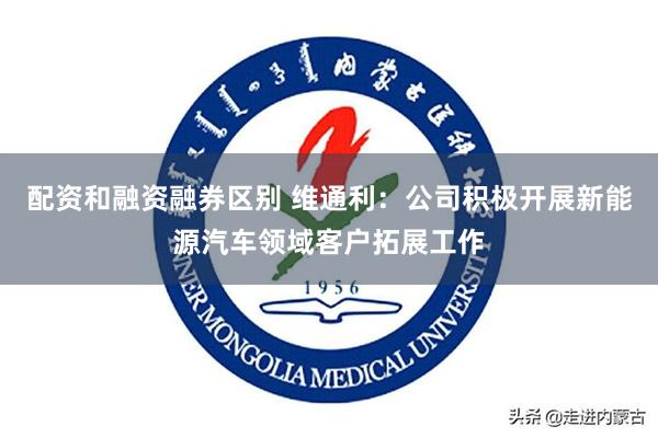 配资和融资融券区别 维通利：公司积极开展新能源汽车领域客户拓展工作