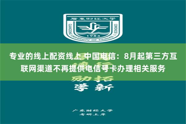 专业的线上配资线上 中国电信：8月起第三方互联网渠道不再提供电信号卡办理相关服务