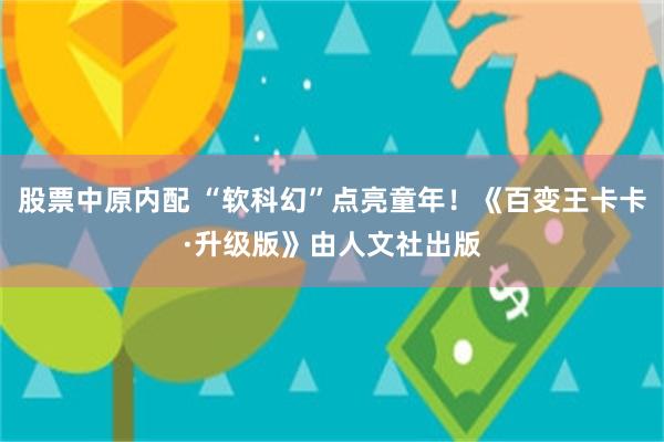 股票中原内配 “软科幻”点亮童年！《百变王卡卡·升级版》由人文社出版
