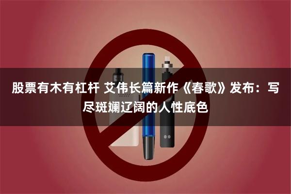 股票有木有杠杆 艾伟长篇新作《春歌》发布：写尽斑斓辽阔的人性底色