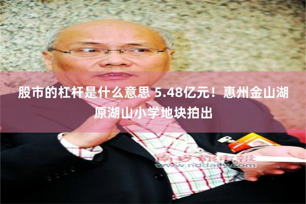 股市的杠杆是什么意思 5.48亿元！惠州金山湖原湖山小学地块拍出