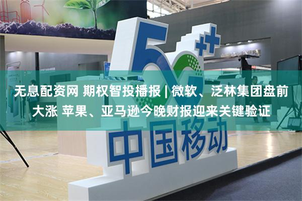 无息配资网 期权智投播报 | 微软、泛林集团盘前大涨 苹果、亚马逊今晚财报迎来关键验证