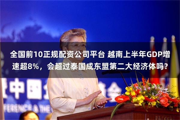 全国前10正规配资公司平台 越南上半年GDP增速超8%，会超过泰国成东盟第二大经济体吗？