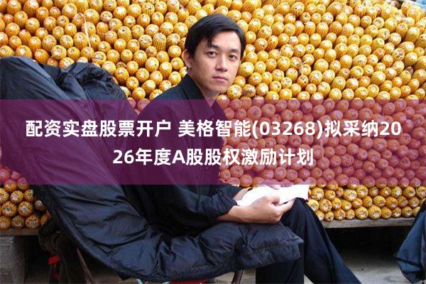 配资实盘股票开户 美格智能(03268)拟采纳2026年度A股股权激励计划