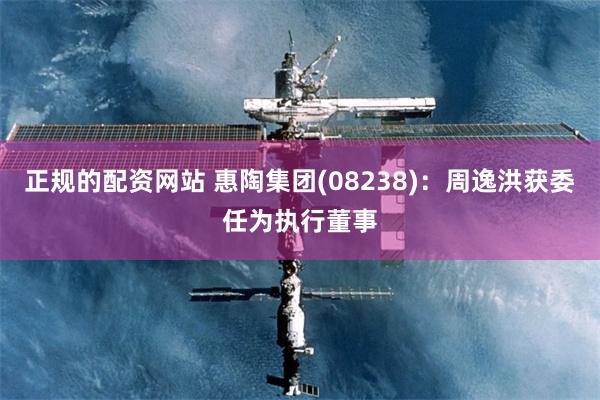 正规的配资网站 惠陶集团(08238)：周逸洪获委任为执行董事