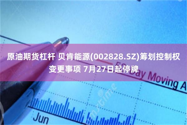 原油期货杠杆 贝肯能源(002828.SZ)筹划控制权变更事项 7月27日起停牌