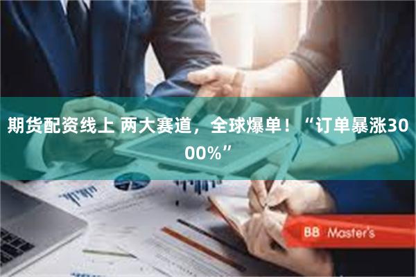 期货配资线上 两大赛道,全球爆单!“订单暴涨3000%”