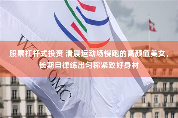 股票杠杆式投资 清晨运动场慢跑的高颜值美女，长期自律练出匀称紧致好身材
