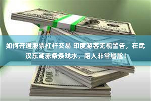 如何开通股票杠杆交易 印度游客无视警告，在武汉东湖赤条条戏水，路人非常尴尬！