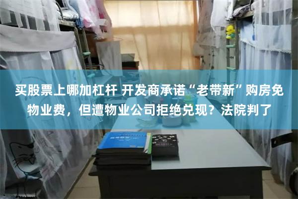 买股票上哪加杠杆 开发商承诺“老带新”购房免物业费，但遭物业公司拒绝兑现？法院判了